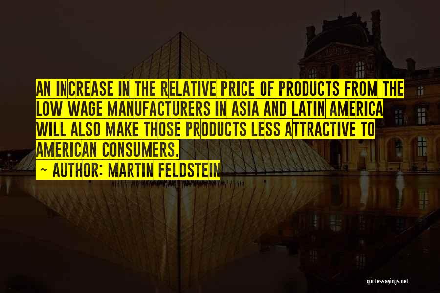 Martin Feldstein Quotes: An Increase In The Relative Price Of Products From The Low Wage Manufacturers In Asia And Latin America Will Also