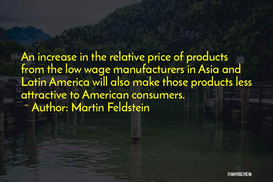 Martin Feldstein Quotes: An Increase In The Relative Price Of Products From The Low Wage Manufacturers In Asia And Latin America Will Also