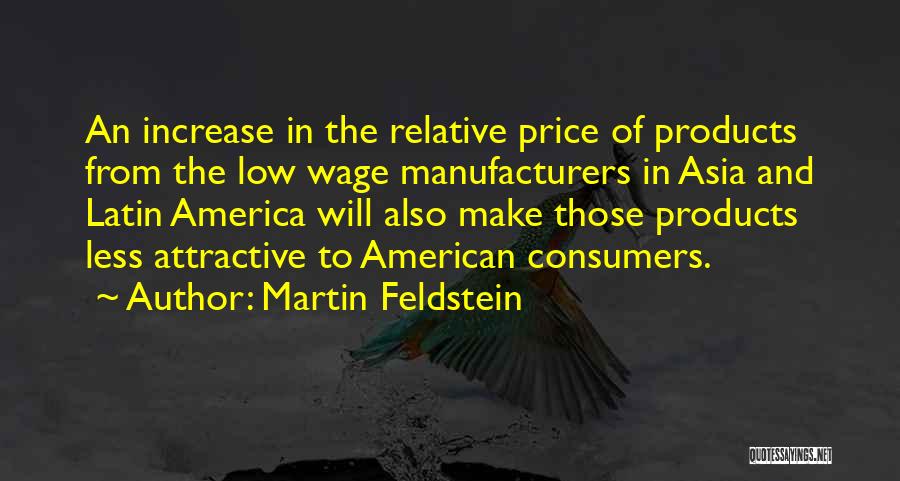 Martin Feldstein Quotes: An Increase In The Relative Price Of Products From The Low Wage Manufacturers In Asia And Latin America Will Also