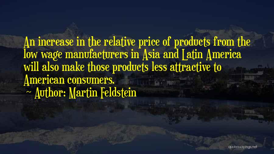 Martin Feldstein Quotes: An Increase In The Relative Price Of Products From The Low Wage Manufacturers In Asia And Latin America Will Also