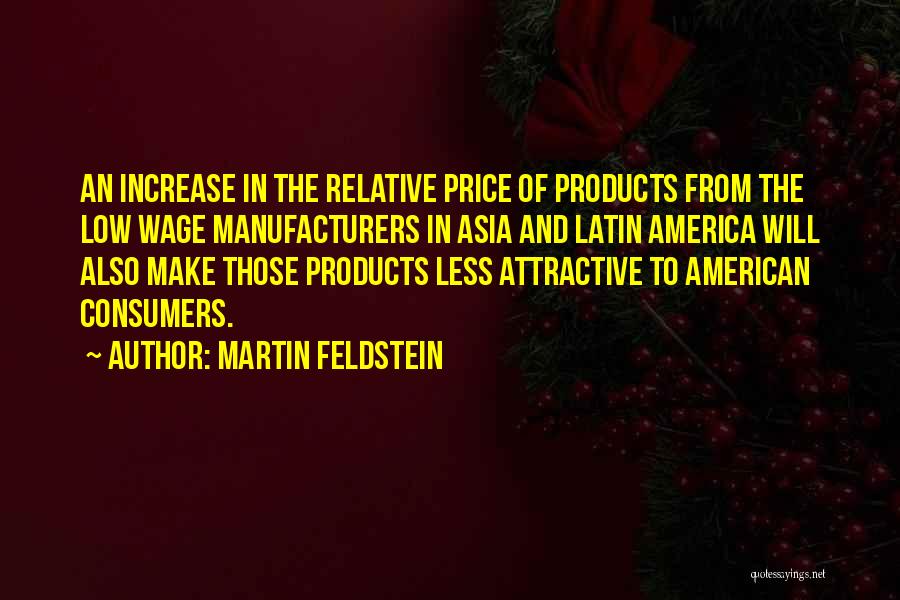 Martin Feldstein Quotes: An Increase In The Relative Price Of Products From The Low Wage Manufacturers In Asia And Latin America Will Also