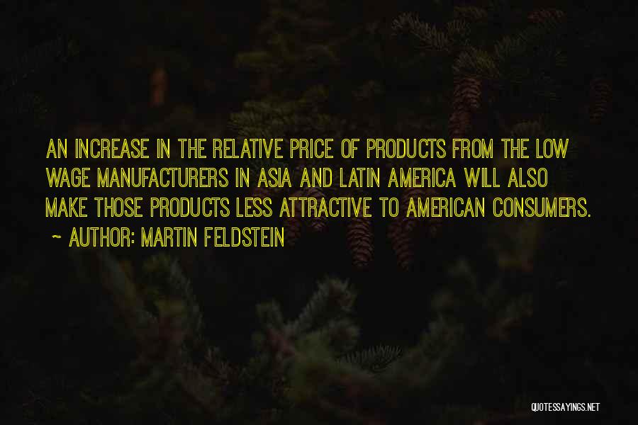 Martin Feldstein Quotes: An Increase In The Relative Price Of Products From The Low Wage Manufacturers In Asia And Latin America Will Also