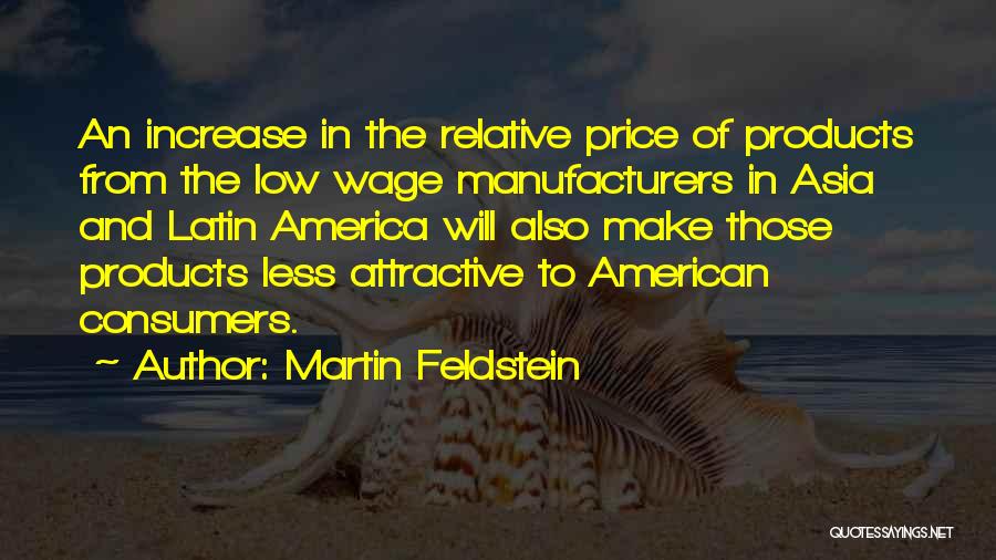 Martin Feldstein Quotes: An Increase In The Relative Price Of Products From The Low Wage Manufacturers In Asia And Latin America Will Also