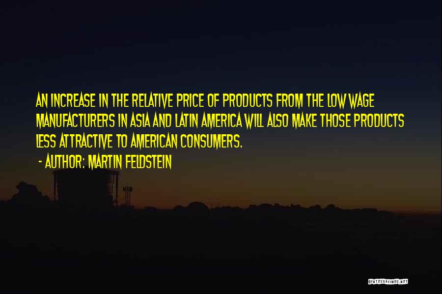 Martin Feldstein Quotes: An Increase In The Relative Price Of Products From The Low Wage Manufacturers In Asia And Latin America Will Also