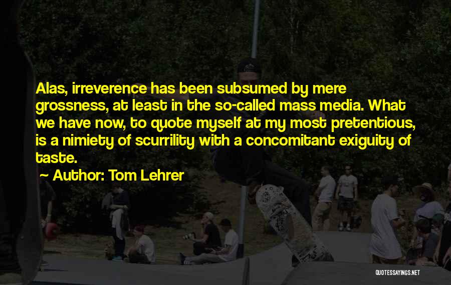 Tom Lehrer Quotes: Alas, Irreverence Has Been Subsumed By Mere Grossness, At Least In The So-called Mass Media. What We Have Now, To