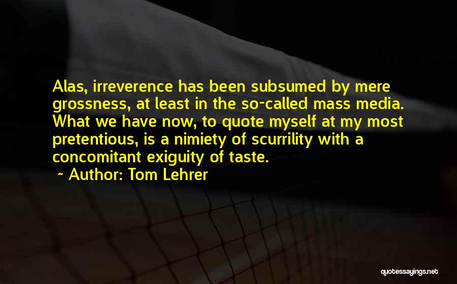 Tom Lehrer Quotes: Alas, Irreverence Has Been Subsumed By Mere Grossness, At Least In The So-called Mass Media. What We Have Now, To