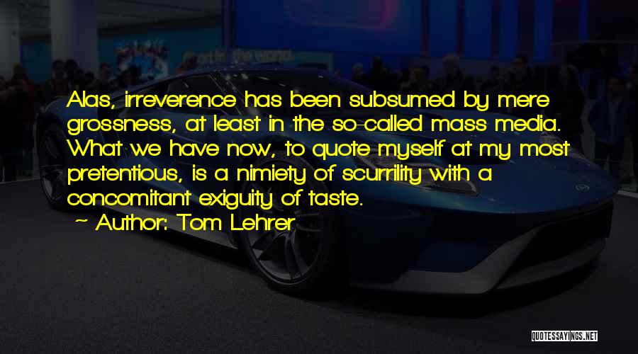 Tom Lehrer Quotes: Alas, Irreverence Has Been Subsumed By Mere Grossness, At Least In The So-called Mass Media. What We Have Now, To