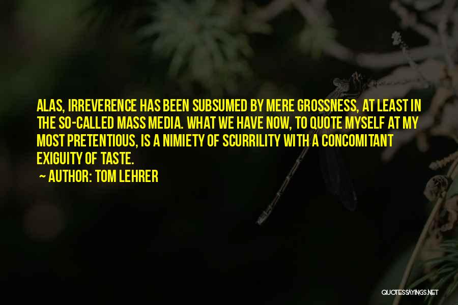 Tom Lehrer Quotes: Alas, Irreverence Has Been Subsumed By Mere Grossness, At Least In The So-called Mass Media. What We Have Now, To