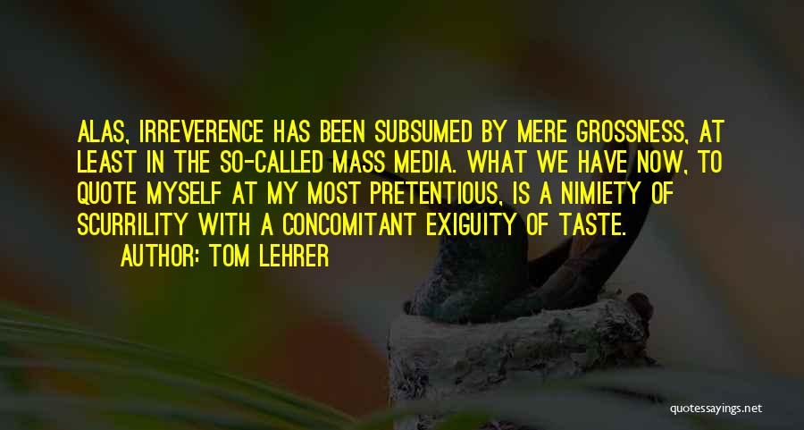 Tom Lehrer Quotes: Alas, Irreverence Has Been Subsumed By Mere Grossness, At Least In The So-called Mass Media. What We Have Now, To