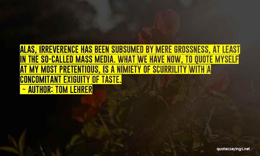 Tom Lehrer Quotes: Alas, Irreverence Has Been Subsumed By Mere Grossness, At Least In The So-called Mass Media. What We Have Now, To