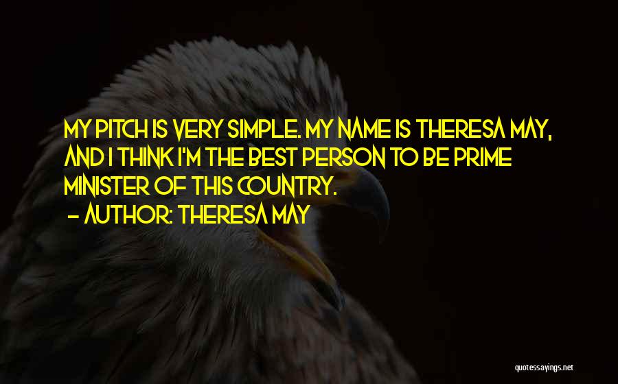 Theresa May Quotes: My Pitch Is Very Simple. My Name Is Theresa May, And I Think I'm The Best Person To Be Prime