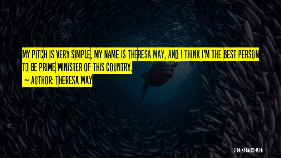 Theresa May Quotes: My Pitch Is Very Simple. My Name Is Theresa May, And I Think I'm The Best Person To Be Prime