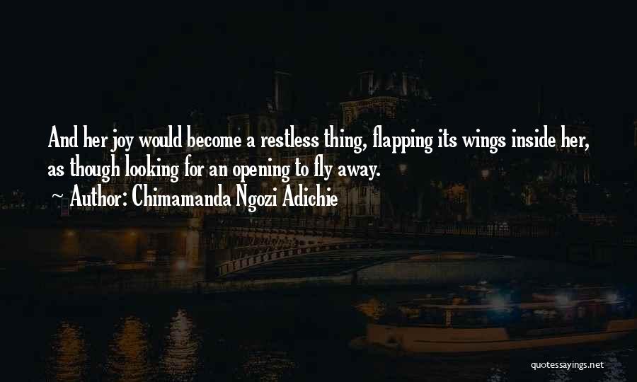 Chimamanda Ngozi Adichie Quotes: And Her Joy Would Become A Restless Thing, Flapping Its Wings Inside Her, As Though Looking For An Opening To