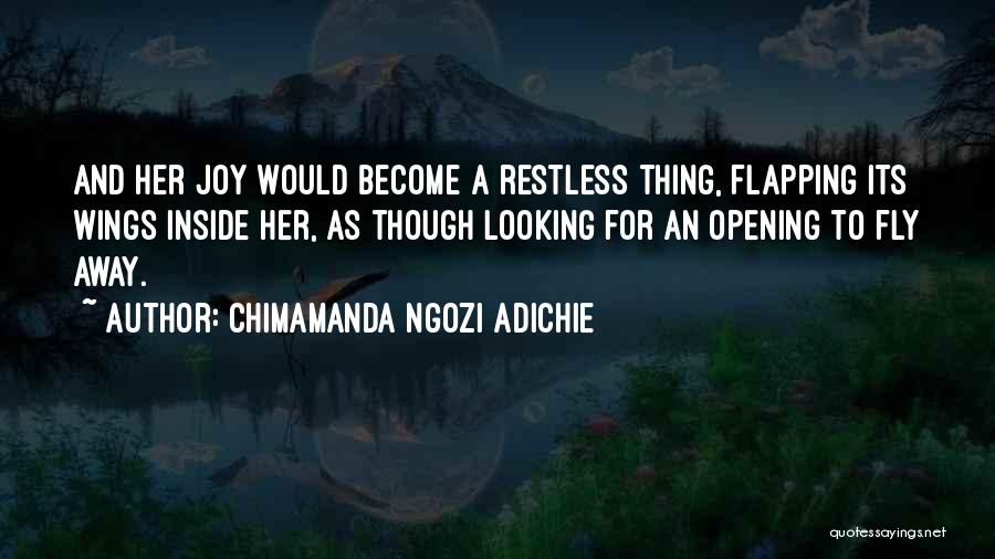 Chimamanda Ngozi Adichie Quotes: And Her Joy Would Become A Restless Thing, Flapping Its Wings Inside Her, As Though Looking For An Opening To