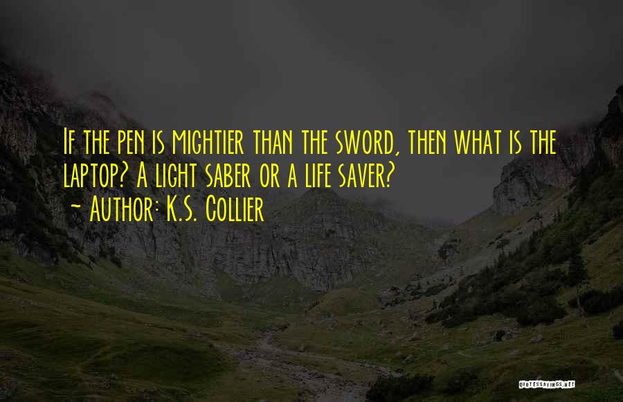 K.S. Collier Quotes: If The Pen Is Mightier Than The Sword, Then What Is The Laptop? A Light Saber Or A Life Saver?