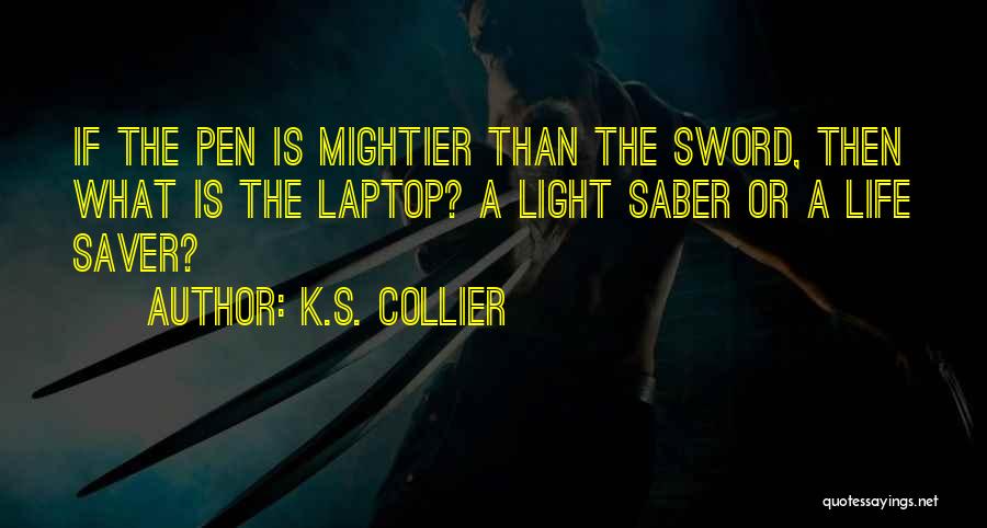 K.S. Collier Quotes: If The Pen Is Mightier Than The Sword, Then What Is The Laptop? A Light Saber Or A Life Saver?