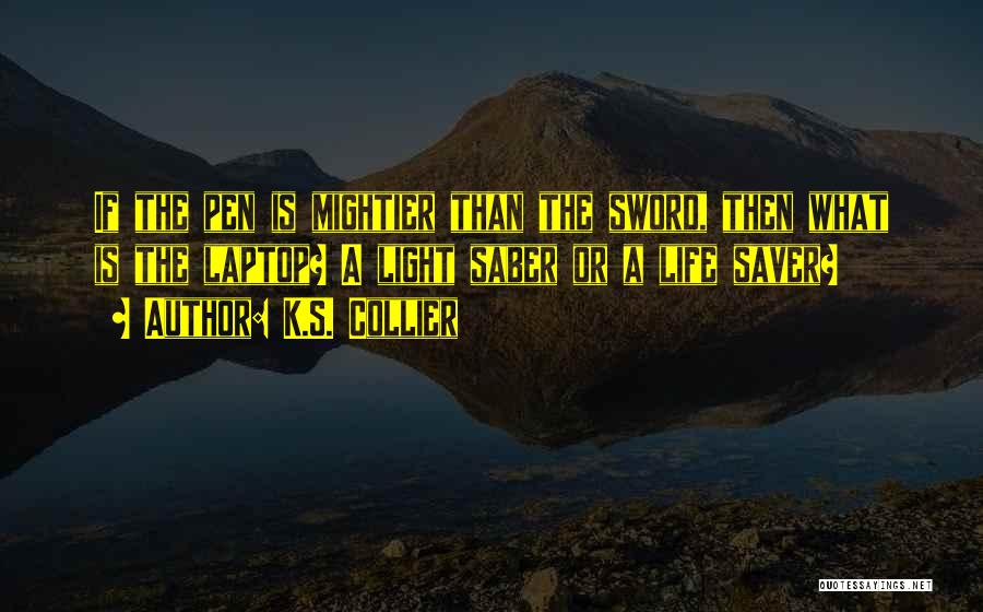 K.S. Collier Quotes: If The Pen Is Mightier Than The Sword, Then What Is The Laptop? A Light Saber Or A Life Saver?