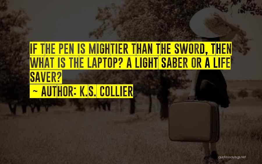 K.S. Collier Quotes: If The Pen Is Mightier Than The Sword, Then What Is The Laptop? A Light Saber Or A Life Saver?