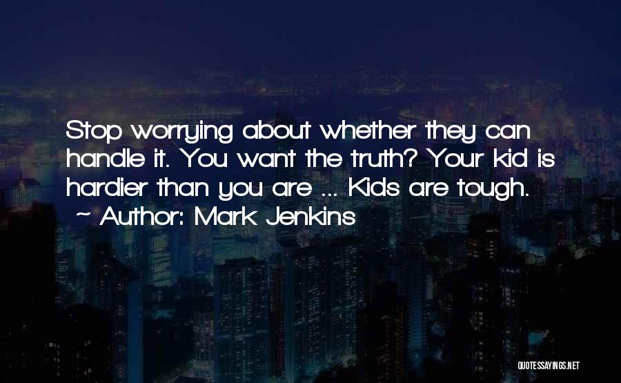 Mark Jenkins Quotes: Stop Worrying About Whether They Can Handle It. You Want The Truth? Your Kid Is Hardier Than You Are ...