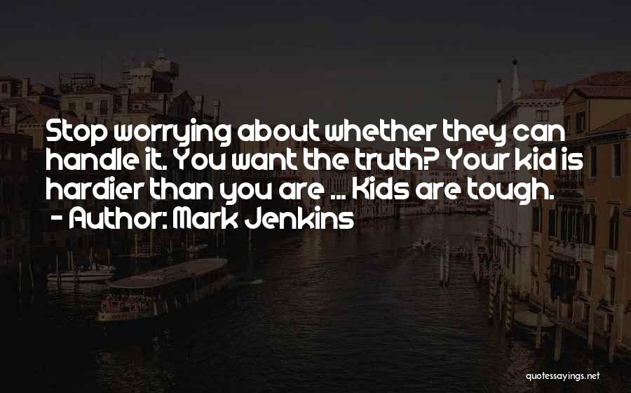 Mark Jenkins Quotes: Stop Worrying About Whether They Can Handle It. You Want The Truth? Your Kid Is Hardier Than You Are ...