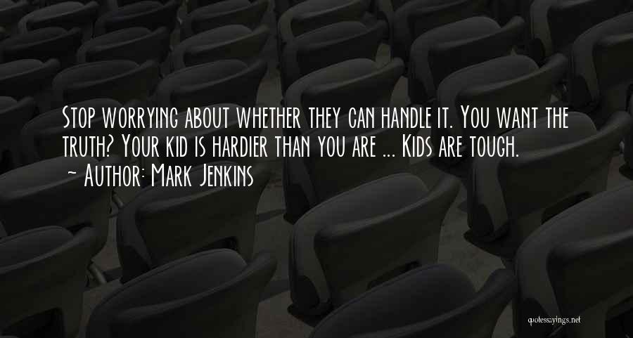 Mark Jenkins Quotes: Stop Worrying About Whether They Can Handle It. You Want The Truth? Your Kid Is Hardier Than You Are ...