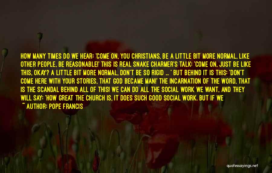 Pope Francis Quotes: How Many Times Do We Hear: 'come On, You Christians, Be A Little Bit More Normal, Like Other People, Be