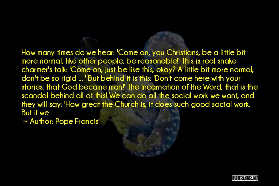 Pope Francis Quotes: How Many Times Do We Hear: 'come On, You Christians, Be A Little Bit More Normal, Like Other People, Be