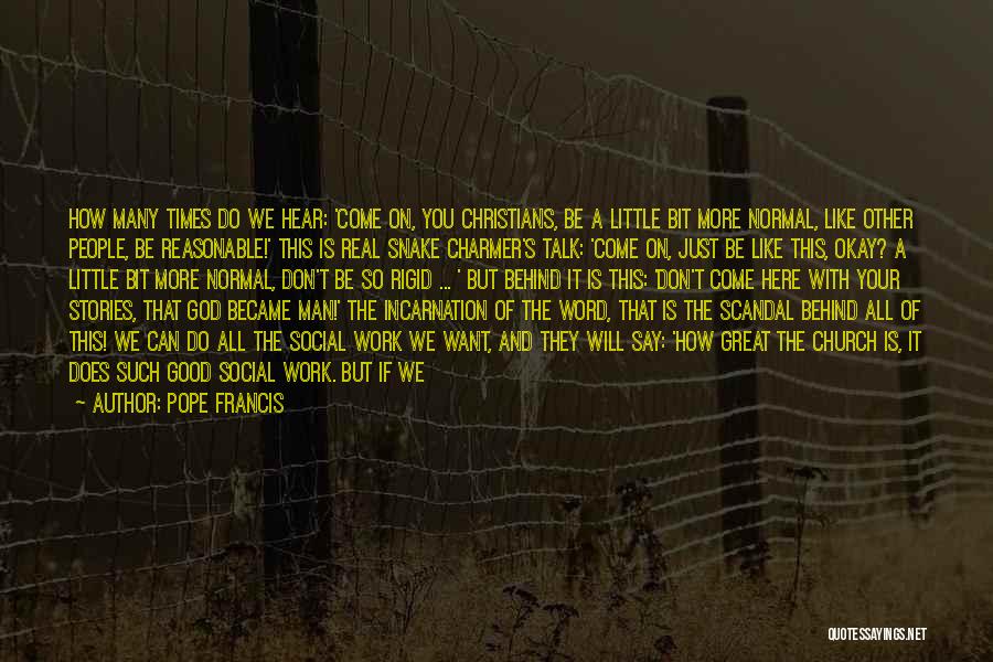 Pope Francis Quotes: How Many Times Do We Hear: 'come On, You Christians, Be A Little Bit More Normal, Like Other People, Be