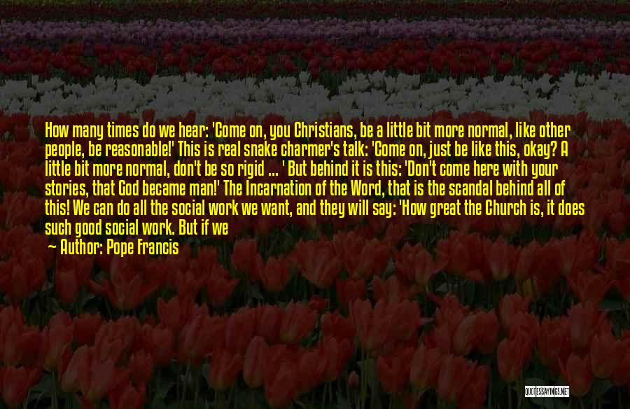 Pope Francis Quotes: How Many Times Do We Hear: 'come On, You Christians, Be A Little Bit More Normal, Like Other People, Be