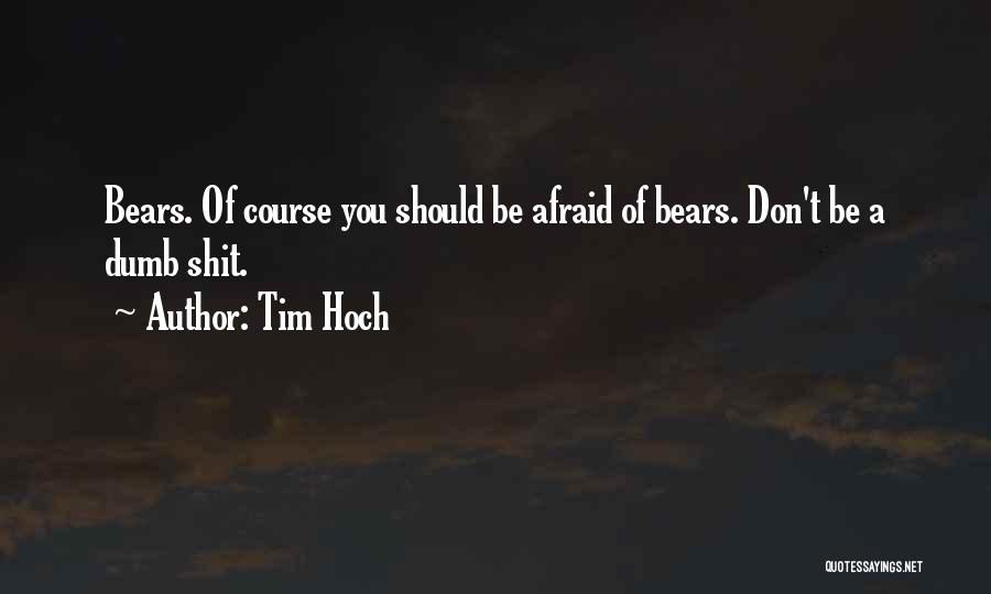 Tim Hoch Quotes: Bears. Of Course You Should Be Afraid Of Bears. Don't Be A Dumb Shit.