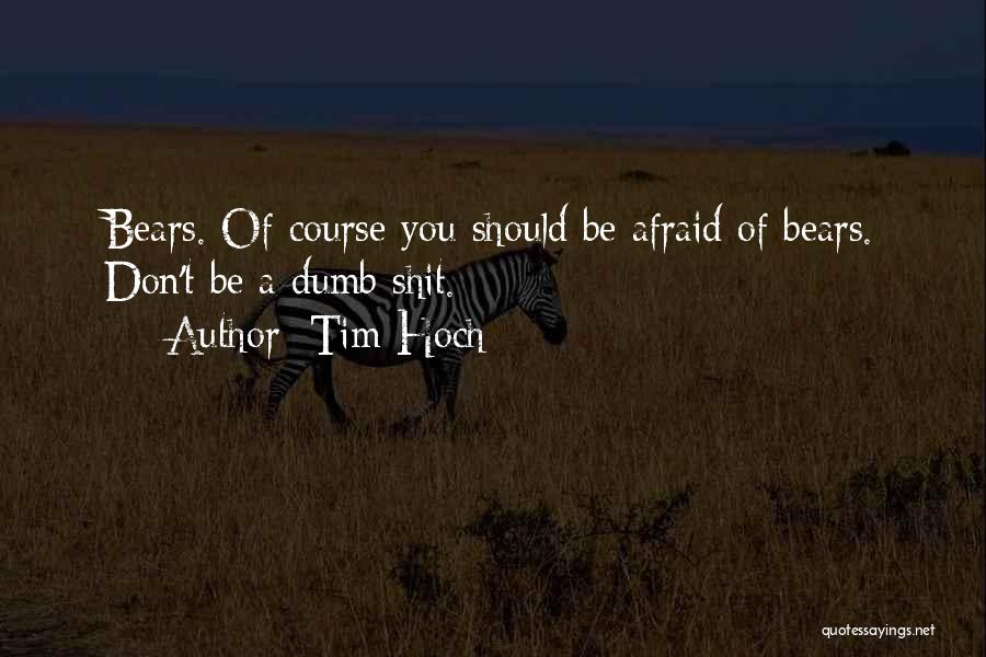 Tim Hoch Quotes: Bears. Of Course You Should Be Afraid Of Bears. Don't Be A Dumb Shit.