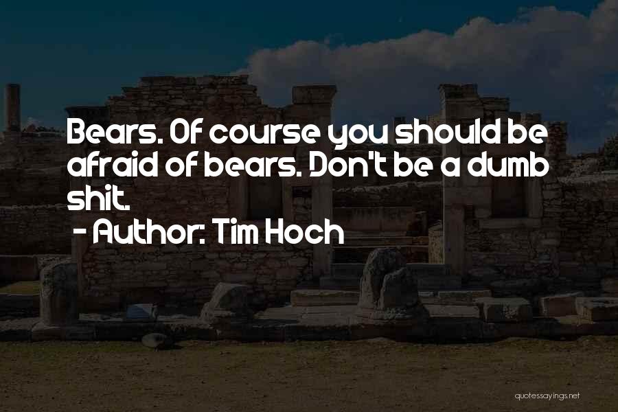 Tim Hoch Quotes: Bears. Of Course You Should Be Afraid Of Bears. Don't Be A Dumb Shit.