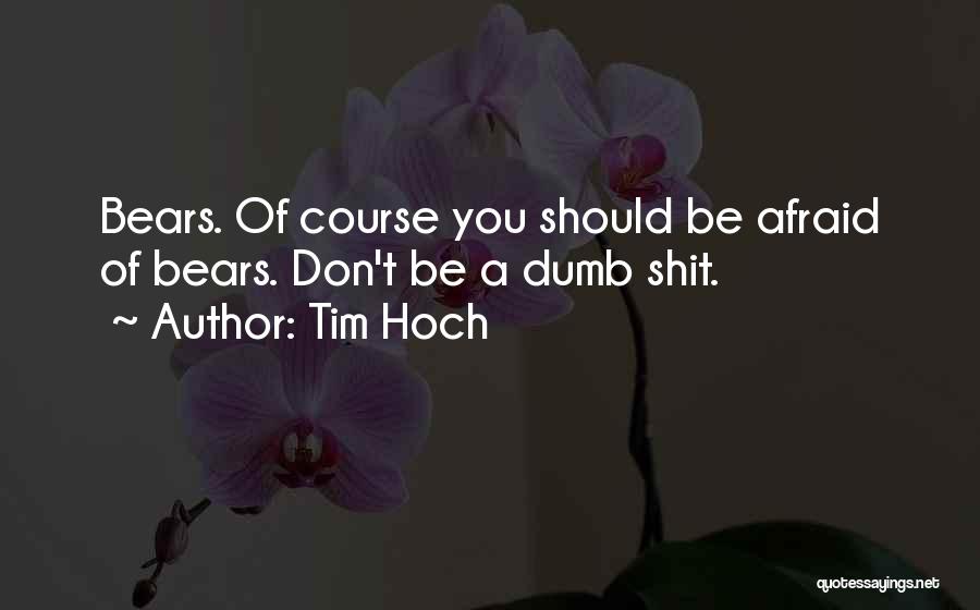 Tim Hoch Quotes: Bears. Of Course You Should Be Afraid Of Bears. Don't Be A Dumb Shit.