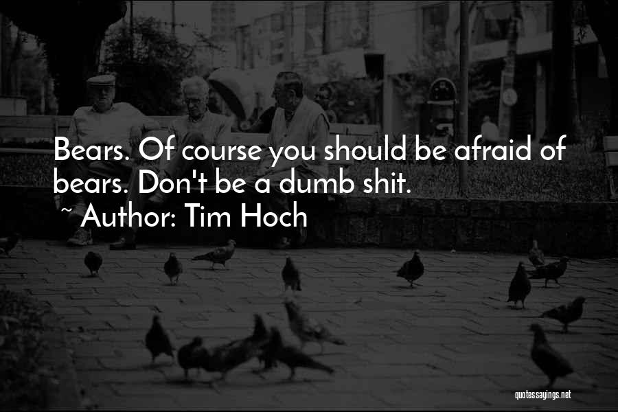 Tim Hoch Quotes: Bears. Of Course You Should Be Afraid Of Bears. Don't Be A Dumb Shit.