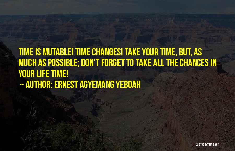 Ernest Agyemang Yeboah Quotes: Time Is Mutable! Time Changes! Take Your Time, But, As Much As Possible; Don't Forget To Take All The Chances