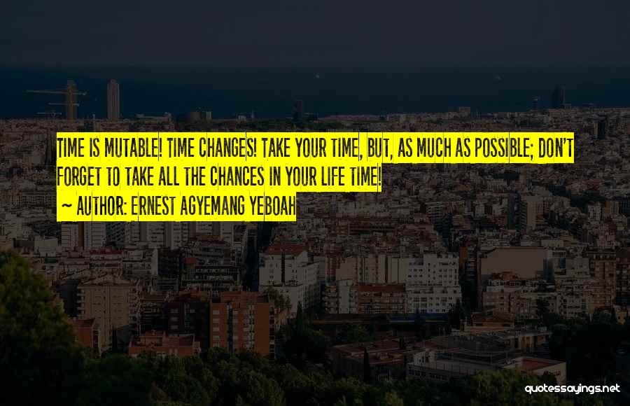 Ernest Agyemang Yeboah Quotes: Time Is Mutable! Time Changes! Take Your Time, But, As Much As Possible; Don't Forget To Take All The Chances