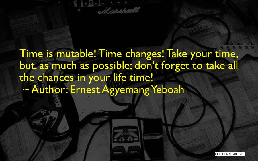 Ernest Agyemang Yeboah Quotes: Time Is Mutable! Time Changes! Take Your Time, But, As Much As Possible; Don't Forget To Take All The Chances