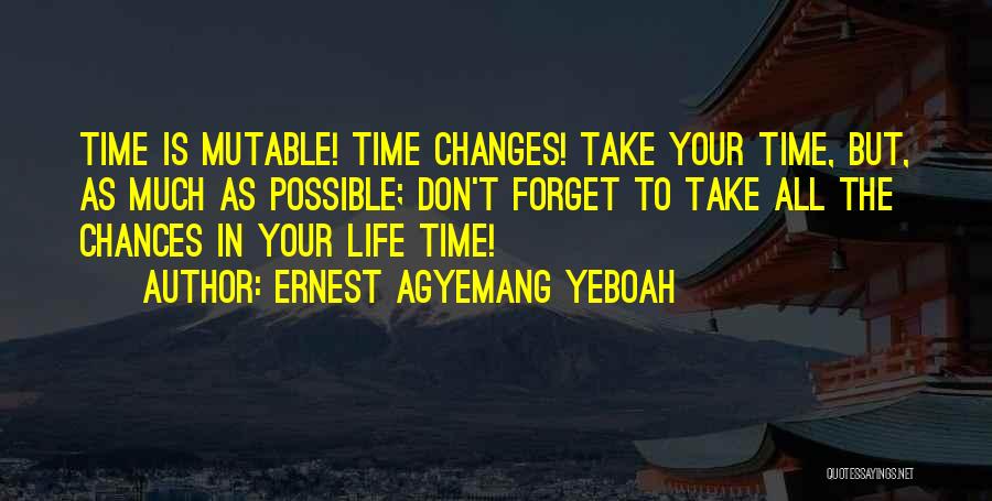 Ernest Agyemang Yeboah Quotes: Time Is Mutable! Time Changes! Take Your Time, But, As Much As Possible; Don't Forget To Take All The Chances