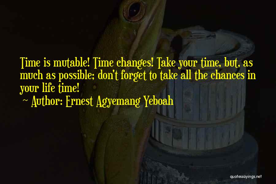 Ernest Agyemang Yeboah Quotes: Time Is Mutable! Time Changes! Take Your Time, But, As Much As Possible; Don't Forget To Take All The Chances
