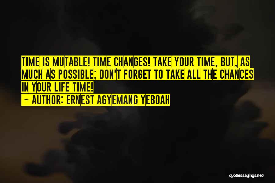 Ernest Agyemang Yeboah Quotes: Time Is Mutable! Time Changes! Take Your Time, But, As Much As Possible; Don't Forget To Take All The Chances