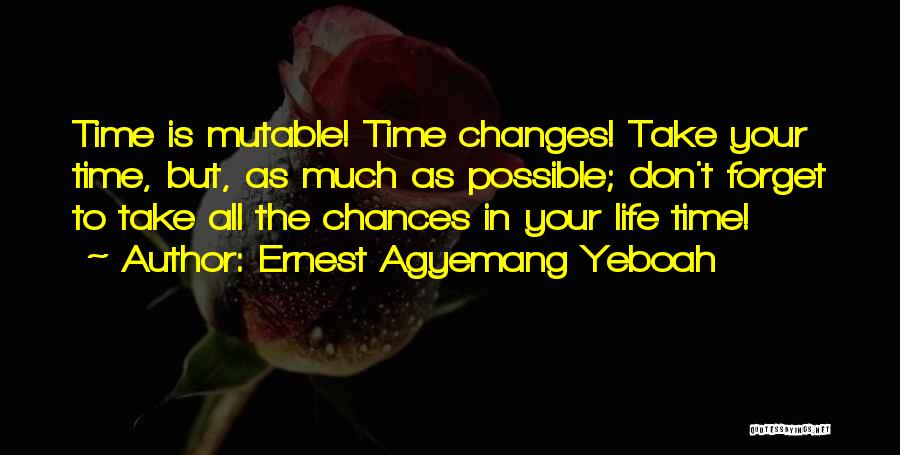 Ernest Agyemang Yeboah Quotes: Time Is Mutable! Time Changes! Take Your Time, But, As Much As Possible; Don't Forget To Take All The Chances