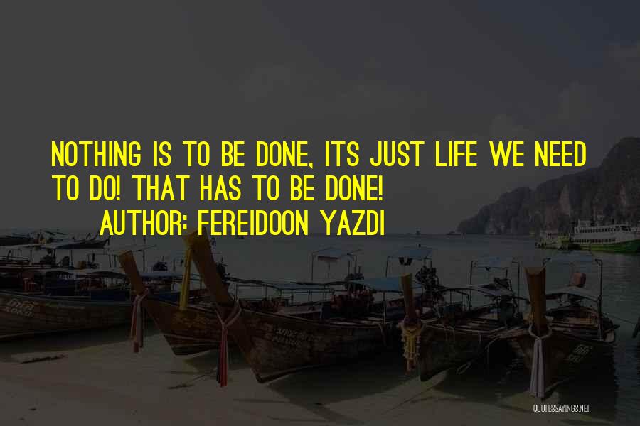 Fereidoon Yazdi Quotes: Nothing Is To Be Done, Its Just Life We Need To Do! That Has To Be Done!