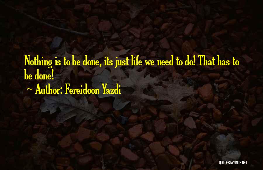 Fereidoon Yazdi Quotes: Nothing Is To Be Done, Its Just Life We Need To Do! That Has To Be Done!