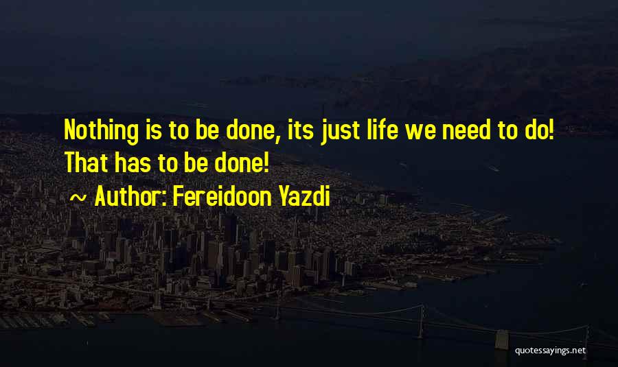 Fereidoon Yazdi Quotes: Nothing Is To Be Done, Its Just Life We Need To Do! That Has To Be Done!