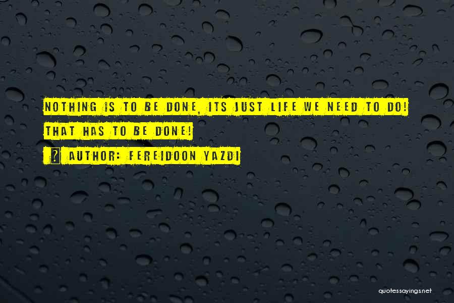 Fereidoon Yazdi Quotes: Nothing Is To Be Done, Its Just Life We Need To Do! That Has To Be Done!