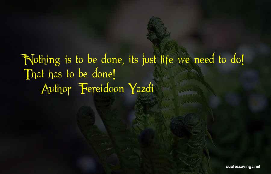 Fereidoon Yazdi Quotes: Nothing Is To Be Done, Its Just Life We Need To Do! That Has To Be Done!