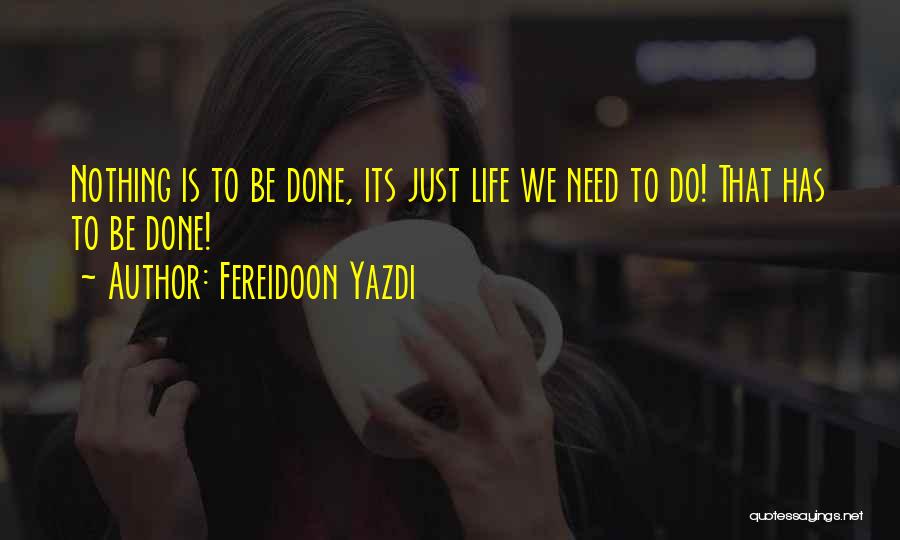 Fereidoon Yazdi Quotes: Nothing Is To Be Done, Its Just Life We Need To Do! That Has To Be Done!