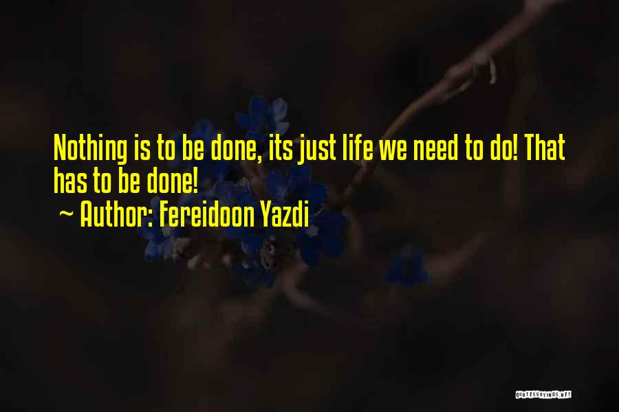 Fereidoon Yazdi Quotes: Nothing Is To Be Done, Its Just Life We Need To Do! That Has To Be Done!