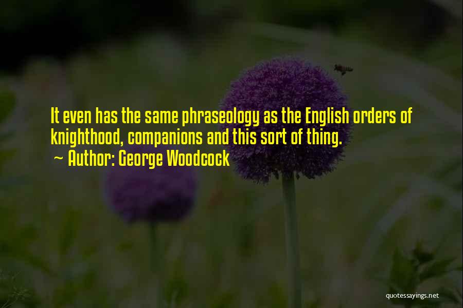 George Woodcock Quotes: It Even Has The Same Phraseology As The English Orders Of Knighthood, Companions And This Sort Of Thing.