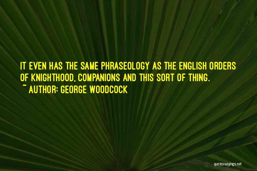 George Woodcock Quotes: It Even Has The Same Phraseology As The English Orders Of Knighthood, Companions And This Sort Of Thing.